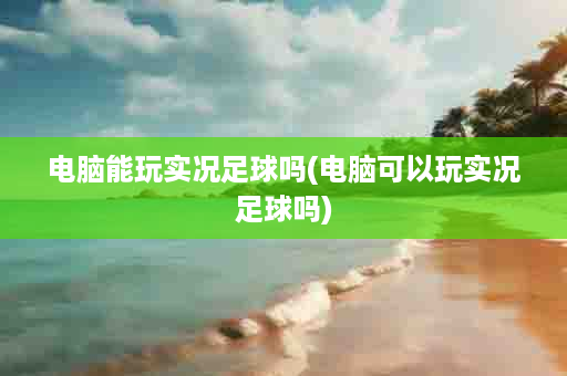 电脑能玩实况足球吗(电脑可以玩实况足球吗)