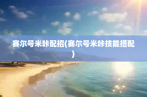 赛尔号米咔配招(赛尔号米咔技能搭配)