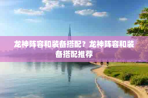 龙神阵容和装备搭配？龙神阵容和装备搭配推荐