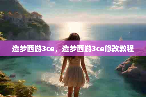 造梦西游3ce，造梦西游3ce修改教程