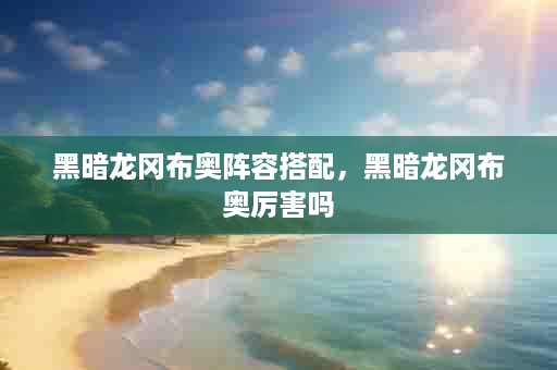 黑暗龙冈布奥阵容搭配，黑暗龙冈布奥厉害吗