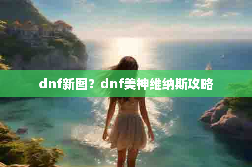 dnf新图？dnf美神维纳斯攻略