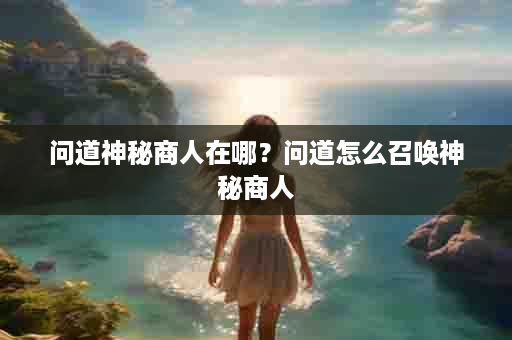 问道神秘商人在哪？问道怎么召唤神秘商人