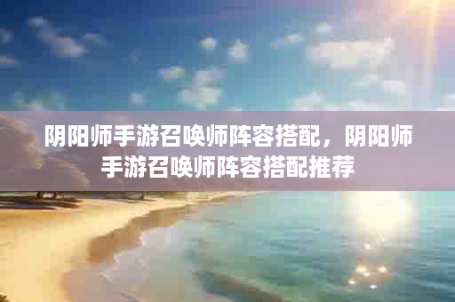 阴阳师手游召唤师阵容搭配，阴阳师手游召唤师阵容搭配推荐