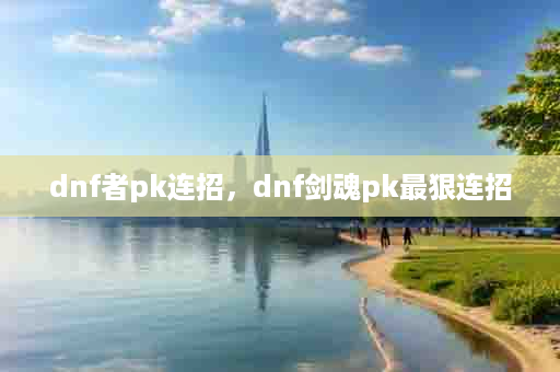 dnf者pk连招，dnf剑魂pk最狠连招