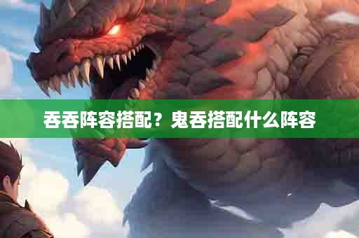 吞吞阵容搭配？鬼吞搭配什么阵容
