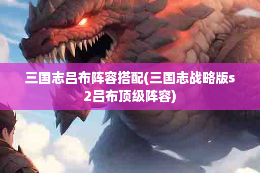 三国志吕布阵容搭配(三国志战略版s2吕布顶级阵容)