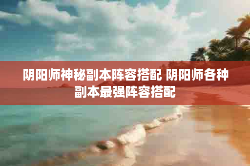 阴阳师神秘副本阵容搭配 阴阳师各种副本最强阵容搭配