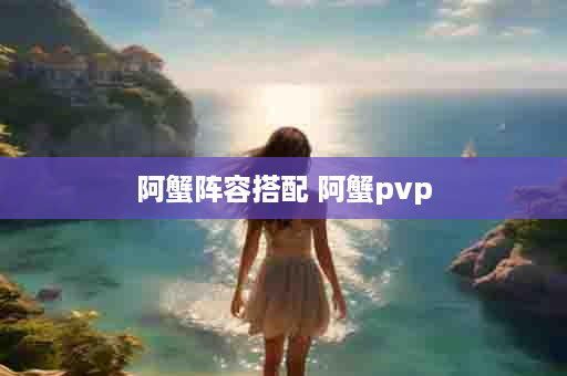阿蟹阵容搭配 阿蟹pvp