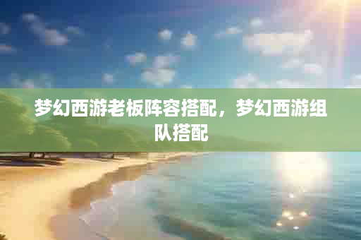 梦幻西游老板阵容搭配，梦幻西游组队搭配