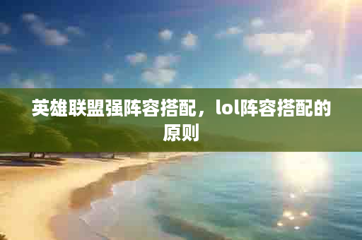 英雄联盟强阵容搭配，lol阵容搭配的原则