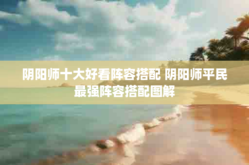 阴阳师十大好看阵容搭配 阴阳师平民最强阵容搭配图解