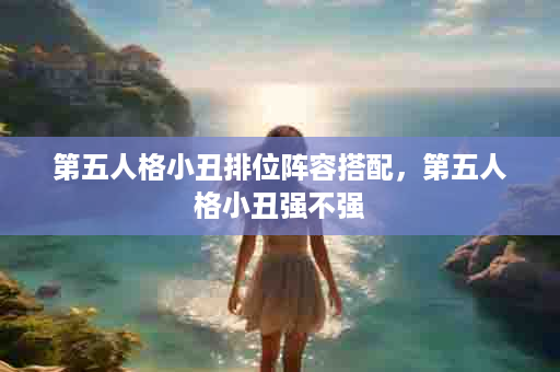 第五人格小丑排位阵容搭配，第五人格小丑强不强