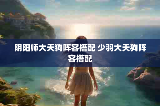 阴阳师大天狗阵容搭配 少羽大天狗阵容搭配