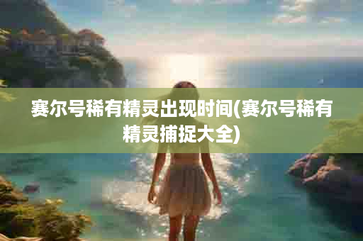 赛尔号稀有精灵出现时间(赛尔号稀有精灵捕捉大全)