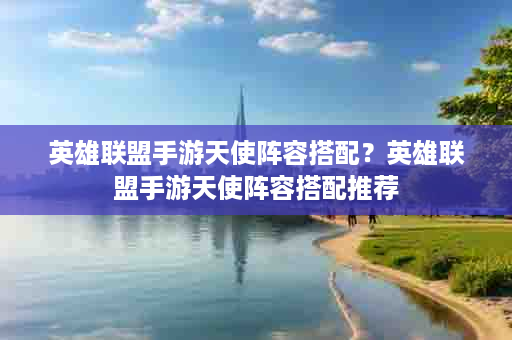 英雄联盟手游天使阵容搭配？英雄联盟手游天使阵容搭配推荐