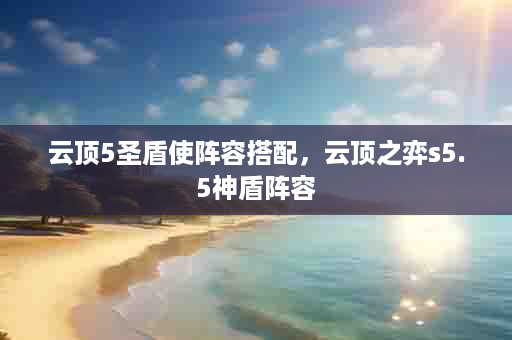 云顶5圣盾使阵容搭配，云顶之弈s5.5神盾阵容