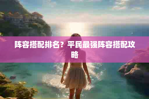 阵容搭配排名？平民最强阵容搭配攻略