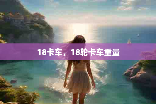 18卡车，18轮卡车重量