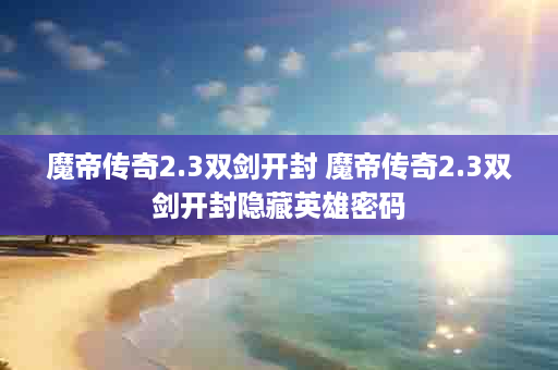 魔帝传奇2.3双剑开封 魔帝传奇2.3双剑开封隐藏英雄密码