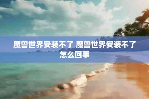 魔兽世界安装不了 魔兽世界安装不了怎么回事