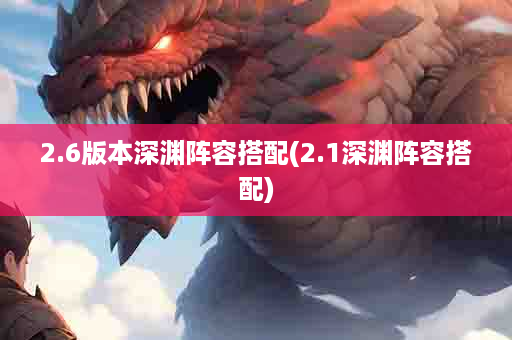 2.6版本深渊阵容搭配(2.1深渊阵容搭配)