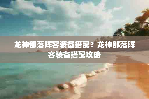 龙神部落阵容装备搭配？龙神部落阵容装备搭配攻略
