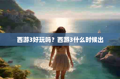西游3好玩吗？西游3什么时候出