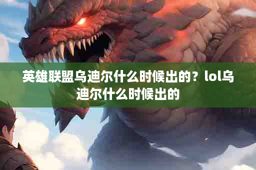英雄联盟乌迪尔什么时候出的？lol乌迪尔什么时候出的