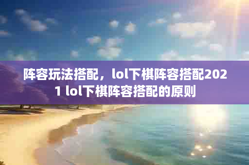 阵容玩法搭配，lol下棋阵容搭配2021 lol下棋阵容搭配的原则