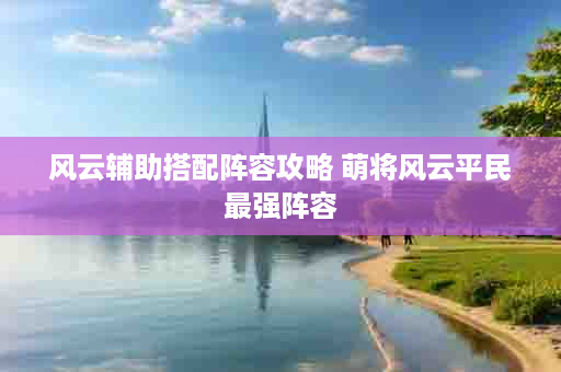 风云辅助搭配阵容攻略 萌将风云平民最强阵容