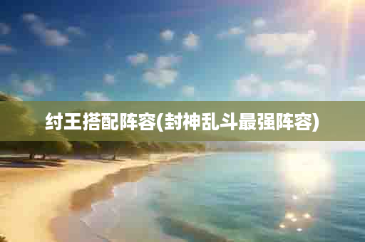 纣王搭配阵容(封神乱斗最强阵容)