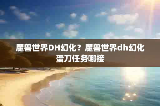 魔兽世界DH幻化？魔兽世界dh幻化蛋刀任务哪接