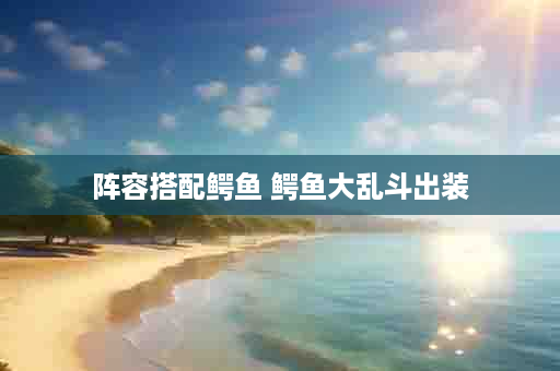 阵容搭配鳄鱼 鳄鱼大乱斗出装