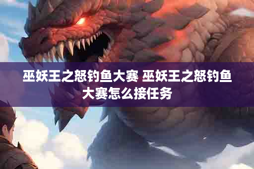 巫妖王之怒钓鱼大赛 巫妖王之怒钓鱼大赛怎么接任务