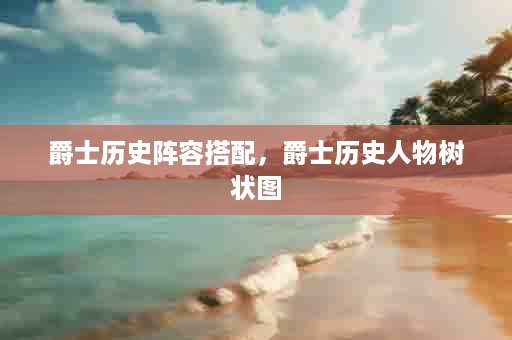 爵士历史阵容搭配，爵士历史人物树状图