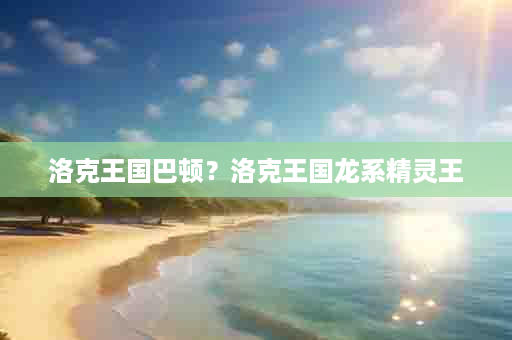 洛克王国巴顿？洛克王国龙系精灵王