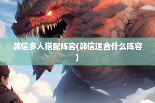韩信多人搭配阵容(韩信适合什么阵容)
