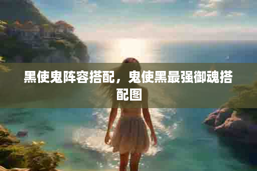 黑使鬼阵容搭配，鬼使黑最强御魂搭配图