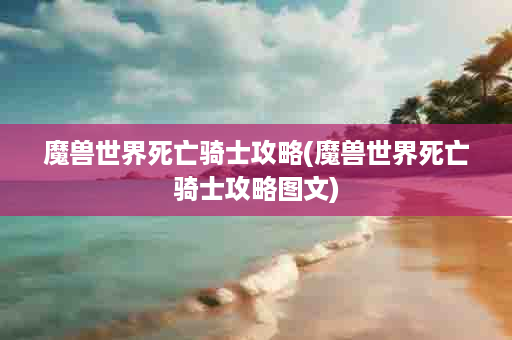 魔兽世界死亡骑士攻略(魔兽世界死亡骑士攻略图文)