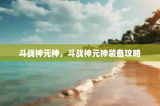 斗战神元神，斗战神元神装备攻略
