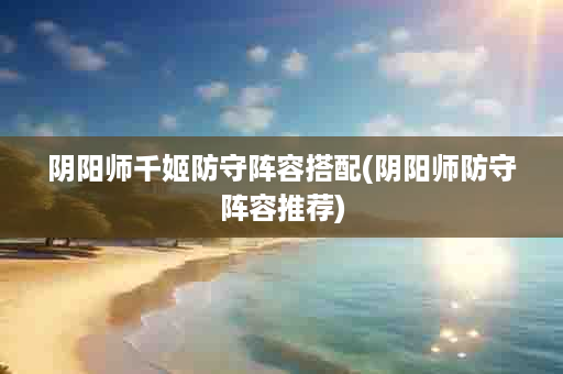 阴阳师千姬防守阵容搭配(阴阳师防守阵容推荐)