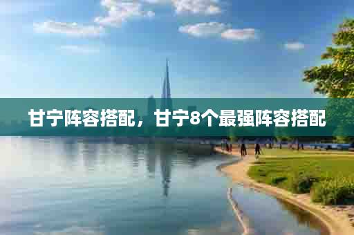 甘宁阵容搭配，甘宁8个最强阵容搭配
