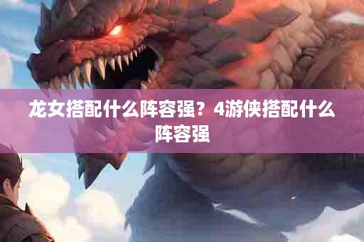 龙女搭配什么阵容强？4游侠搭配什么阵容强