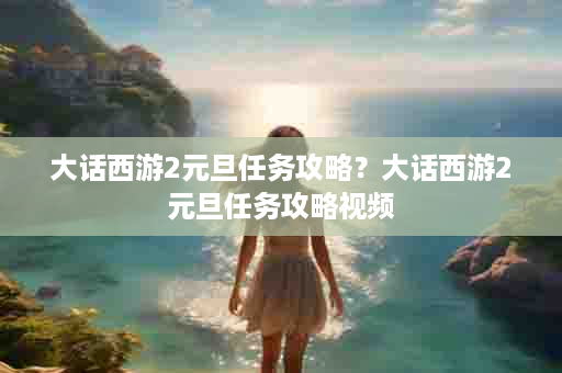 大话西游2元旦任务攻略？大话西游2元旦任务攻略视频