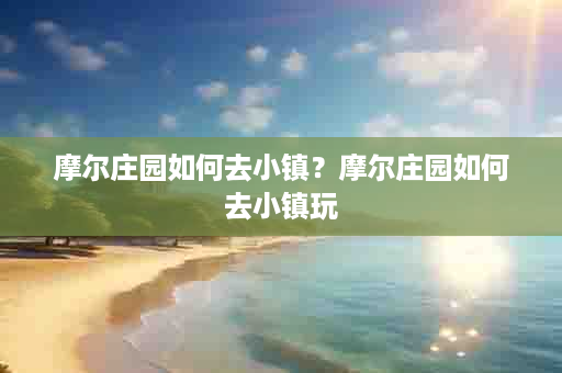 摩尔庄园如何去小镇？摩尔庄园如何去小镇玩