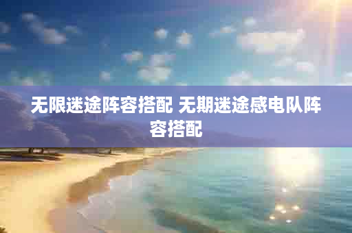 无限迷途阵容搭配 无期迷途感电队阵容搭配