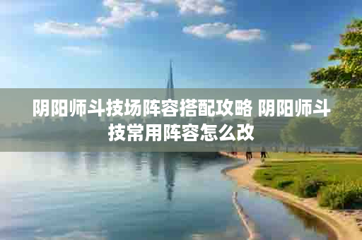 阴阳师斗技场阵容搭配攻略 阴阳师斗技常用阵容怎么改