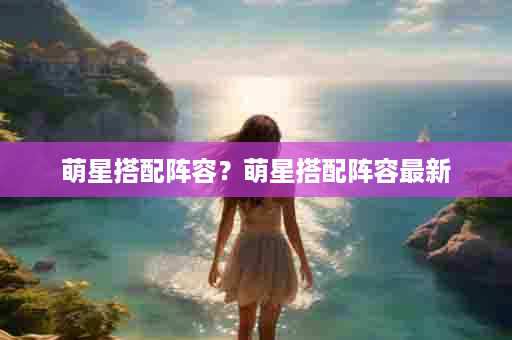 萌星搭配阵容？萌星搭配阵容最新