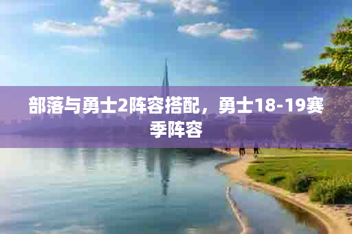 部落与勇士2阵容搭配，勇士18-19赛季阵容